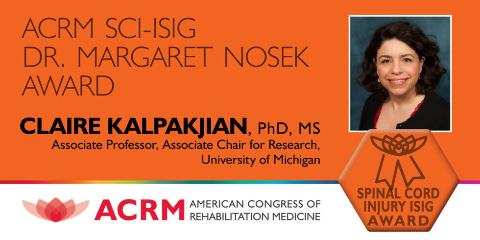 Announcement describing that Claire Kalpakjian, PhD, has been chosen to receive the inaugural ACRM SCI-ISIG Dr. Margaret Nosek Award from the American Congress of Rehabilitation Medicine.